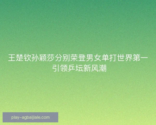 王楚钦孙颖莎分别荣登男女单打世界第一 引领乒坛新风潮