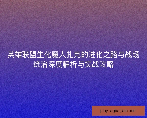 英雄联盟生化魔人扎克的进化之路与战场统治深度解析与实战攻略
