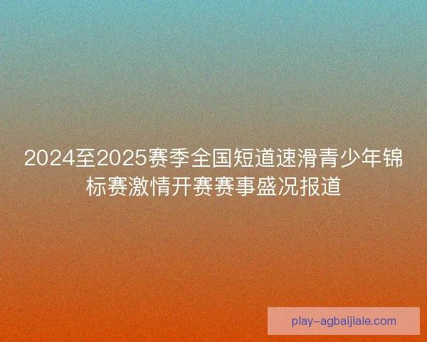2024至2025赛季全国短道速滑青少年锦标赛激情开赛赛事盛况报道