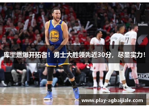 库里燃爆开拓者！勇士大胜领先近30分，尽显实力！