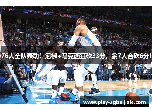 76人全队轰动！泡椒+马克西狂砍33分，余7人合砍6分！